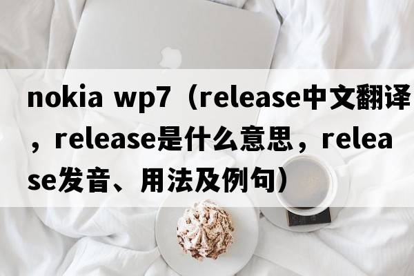 nokia wp7（release中文翻譯，release是什么意思，release發(fā)音、用法及例句）