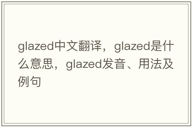 glazed中文翻譯，glazed是什么意思，glazed發(fā)音、用法及例句