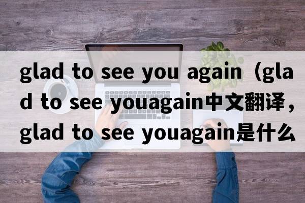 glad to see you again（glad to see youagain中文翻譯，glad to see youagain是什么意思，glad to see youagain發(fā)音、用法及例