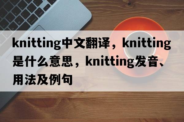 knitting中文翻譯，knitting是什么意思，knitting發(fā)音、用法及例句