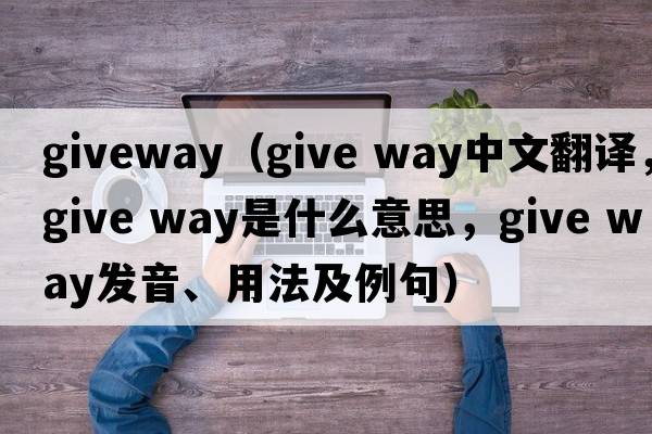 giveway（give way中文翻譯，give way是什么意思，give way發(fā)音、用法及例句）
