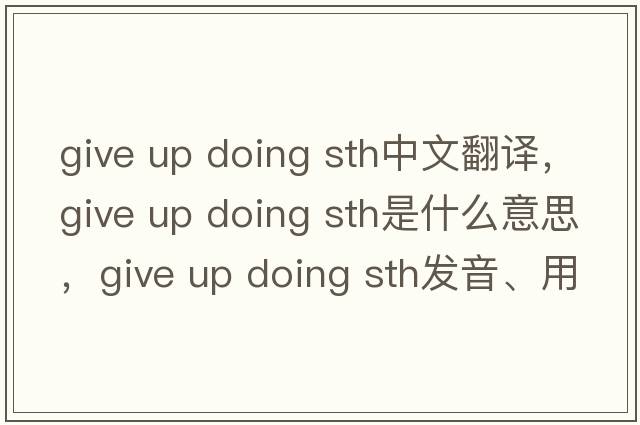 give up doing sth中文翻譯，give up doing sth是什么意思，give up doing sth發(fā)音、用法及例句
