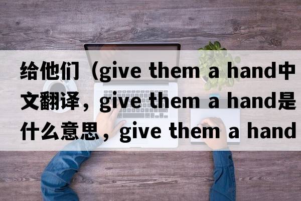 給他們（give them a hand中文翻譯，give them a hand是什么意思，give them a hand發(fā)音、用法及例句）