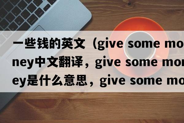 一些錢(qián)的英文（give some money中文翻譯，give some money是什么意思，give some money發(fā)音、用法及例句）