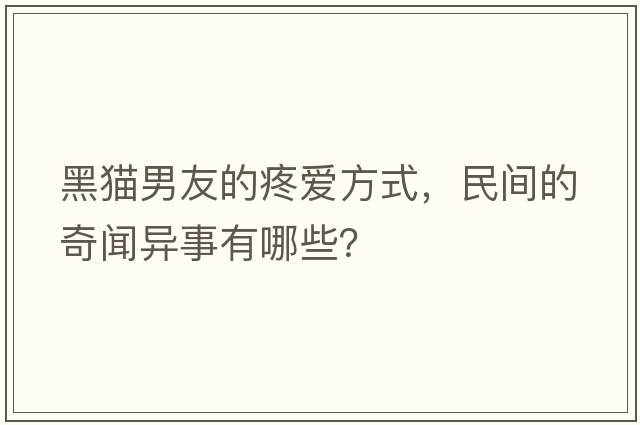 黑貓男友的疼愛(ài)方式，民間的奇聞異事有哪些？