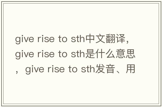 give rise to sth中文翻譯，give rise to sth是什么意思，give rise to sth發(fā)音、用法及例句
