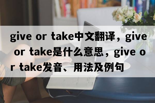 give or take中文翻譯，give or take是什么意思，give or take發(fā)音、用法及例句