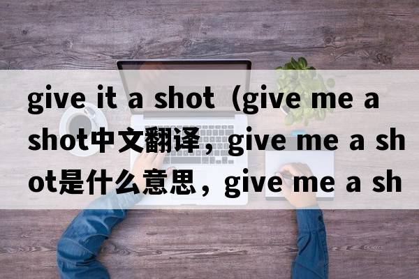 give it a shot（give me a shot中文翻譯，give me a shot是什么意思，give me a shot發(fā)音、用法及例句）