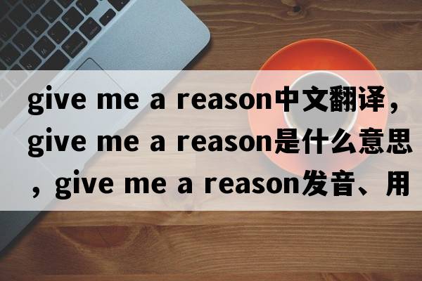 give me a reason中文翻譯，give me a reason是什么意思，give me a reason發(fā)音、用法及例句