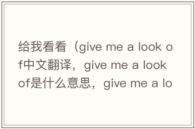 給我看看（give me a look of中文翻譯，give me a look of是什么意思，give me a look of發(fā)音、用法及例句）
