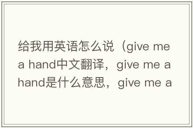 給我用英語(yǔ)怎么說(shuō)（give me a hand中文翻譯，give me a hand是什么意思，give me a hand發(fā)音、用法及例句）