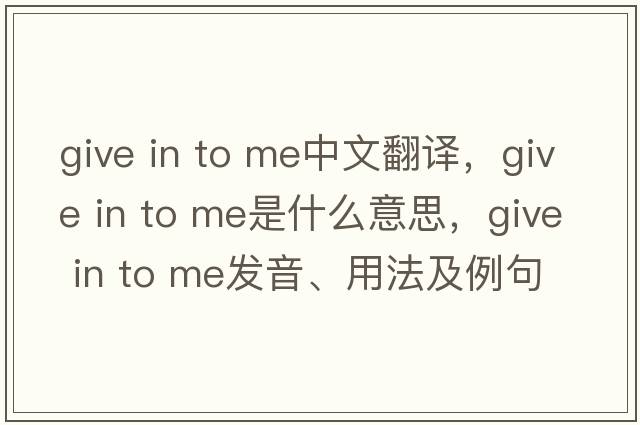give in to me中文翻譯，give in to me是什么意思，give in to me發(fā)音、用法及例句