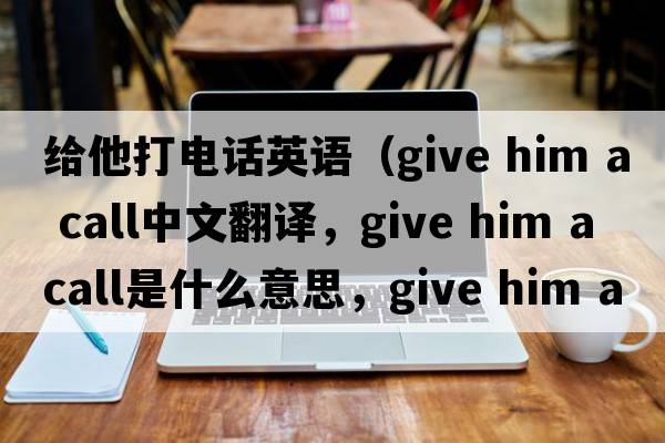 給他打電話(huà)英語(yǔ)（give him a call中文翻譯，give him a call是什么意思，give him a call發(fā)音、用法及例句）