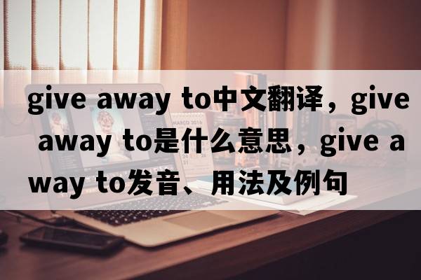 give away to中文翻譯，give away to是什么意思，give away to發(fā)音、用法及例句