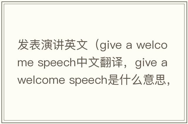 發(fā)表演講英文（give a welcome speech中文翻譯，give a welcome speech是什么意思，give a welcome speech發(fā)音、用法及例句）