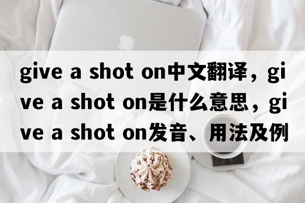 give a shot on中文翻譯，give a shot on是什么意思，give a shot on發(fā)音、用法及例句