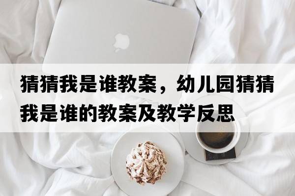 猜猜我是誰(shuí)教案，幼兒園猜猜我是誰(shuí)的教案及教學(xué)反思