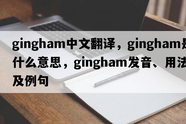 gingham中文翻譯，gingham是什么意思，gingham發(fā)音、用法及例句