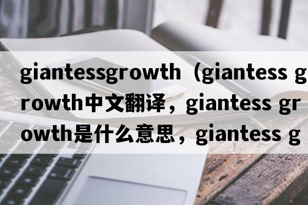 giantessgrowth（giantess growth中文翻譯，giantess growth是什么意思，giantess growth發(fā)音、用法及例句）