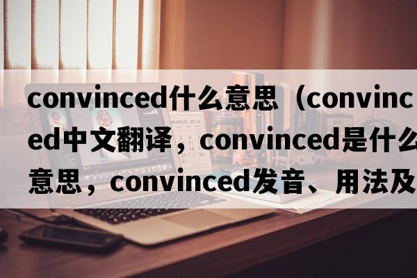 convinced什么意思（convinced中文翻譯，convinced是什么意思，convinced發(fā)音、用法及例句）