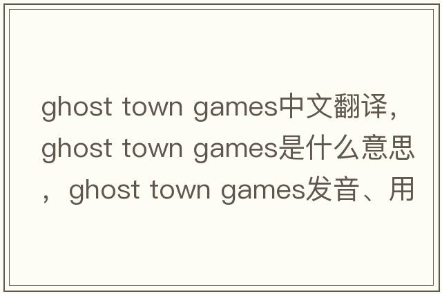 ghost town games中文翻譯，ghost town games是什么意思，ghost town games發(fā)音、用法及例句