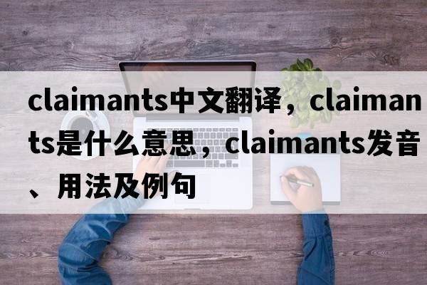 claimants中文翻譯，claimants是什么意思，claimants發(fā)音、用法及例句