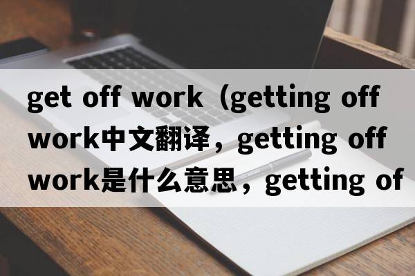 get off work（getting off work中文翻譯，getting off work是什么意思，getting off work發(fā)音、用法及例句）