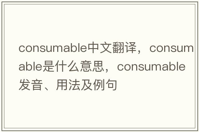 consumable中文翻譯，consumable是什么意思，consumable發(fā)音、用法及例句