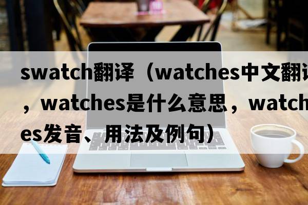 swatch翻譯（watches中文翻譯，watches是什么意思，watches發(fā)音、用法及例句）