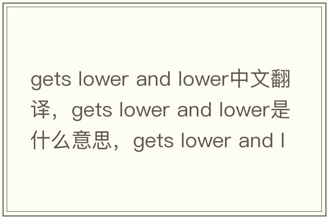 gets lower and lower中文翻譯，gets lower and lower是什么意思，gets lower and lower發(fā)音、用法及例句