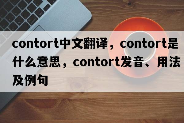 contort中文翻譯，contort是什么意思，contort發(fā)音、用法及例句