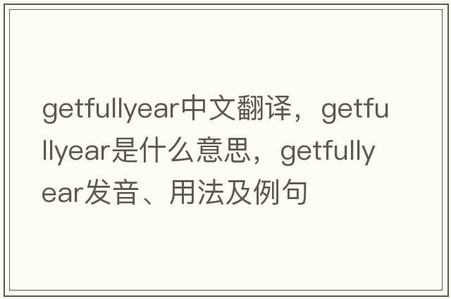 getfullyear中文翻譯，getfullyear是什么意思，getfullyear發(fā)音、用法及例句
