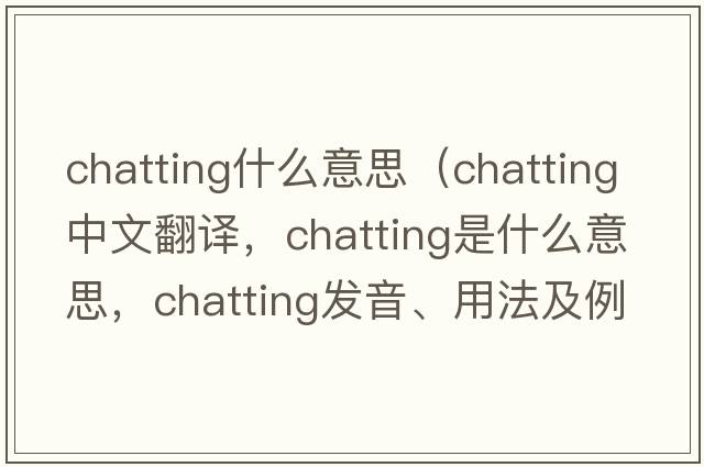 chatting什么意思（chatting中文翻譯，chatting是什么意思，chatting發(fā)音、用法及例句）