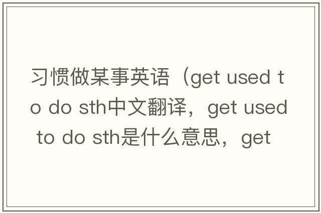 習慣做某事英語(yǔ)（get used to do sth中文翻譯，get used to do sth是什么意思，get used to do sth發(fā)音、用法及例句）