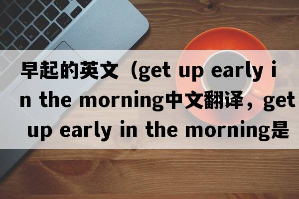早起的英文（get up early in the morning中文翻譯，get up early in the morning是什么意思，get up early in the morning發(fā)音