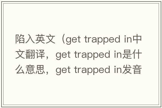 陷入英文（get trapped in中文翻譯，get trapped in是什么意思，get trapped in發(fā)音、用法及例句）