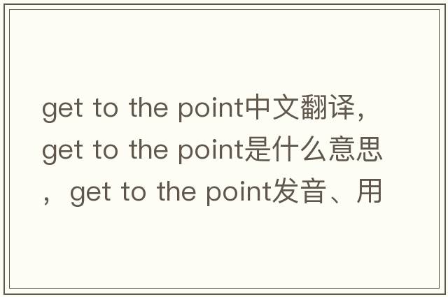 get to the point中文翻譯，get to the point是什么意思，get to the point發(fā)音、用法及例句