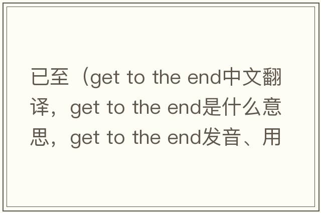 已至（get to the end中文翻譯，get to the end是什么意思，get to the end發(fā)音、用法及例句）