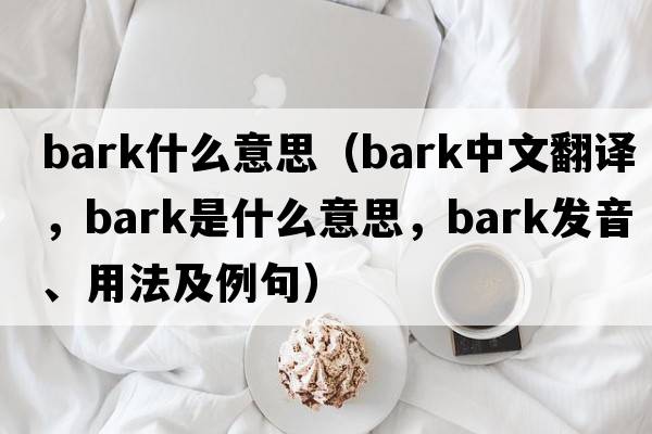 Bark什么意思（bark中文翻譯，bark是什么意思，bark發(fā)音、用法及例句）