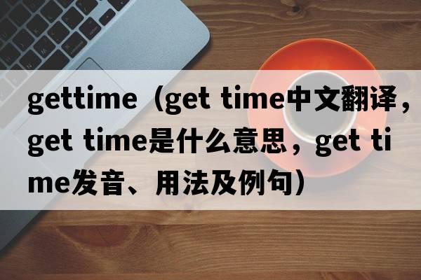 gettime（get time中文翻譯，get time是什么意思，get time發(fā)音、用法及例句）