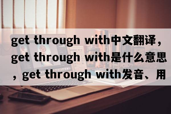 get through with中文翻譯，get through with是什么意思，get through with發(fā)音、用法及例句