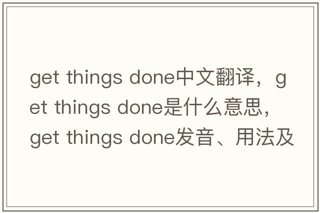 get things done中文翻譯，get things done是什么意思，get things done發(fā)音、用法及例句