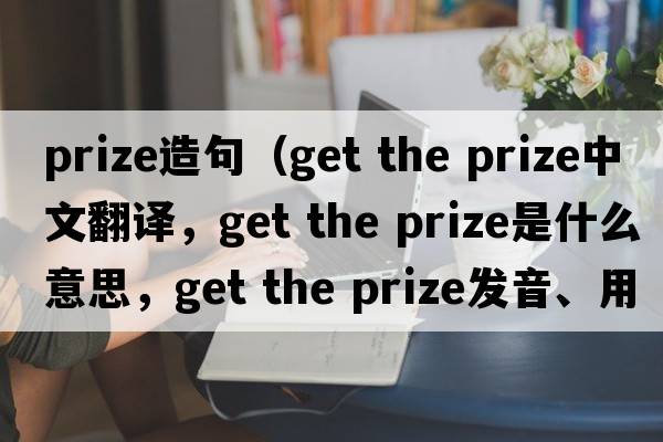 Prize造句（get the prize中文翻譯，get the prize是什么意思，get the prize發(fā)音、用法及例句）