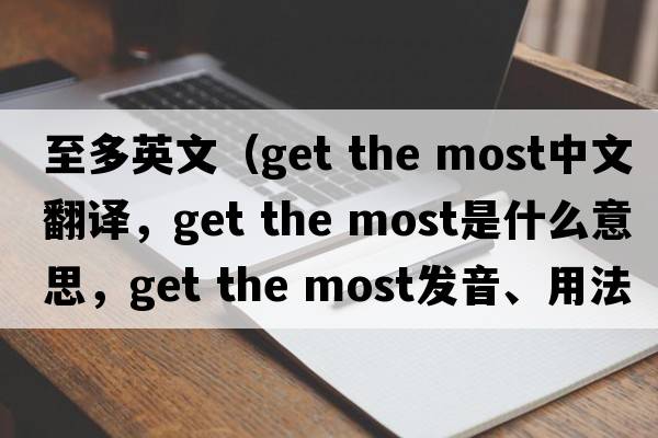 至多英文（get the most中文翻譯，get the most是什么意思，get the most發(fā)音、用法及例句）