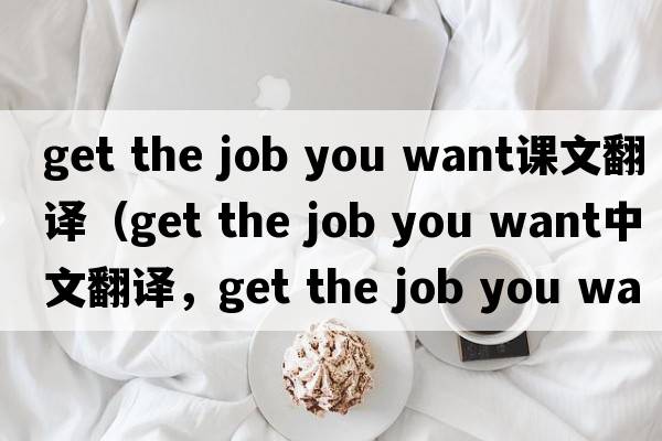 get the job you want課文翻譯（get the job you want中文翻譯，get the job you want是什么意思，get the job you want發(fā)音、用