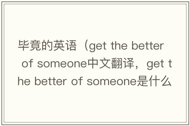 畢竟的英語(yǔ)（get the better of someone中文翻譯，get the better of someone是什么意思，get the better of someone發(fā)音、用法及例句