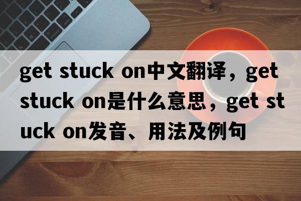 get stuck on中文翻譯，get stuck on是什么意思，get stuck on發(fā)音、用法及例句