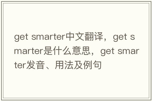 get smarter中文翻譯，get smarter是什么意思，get smarter發(fā)音、用法及例句