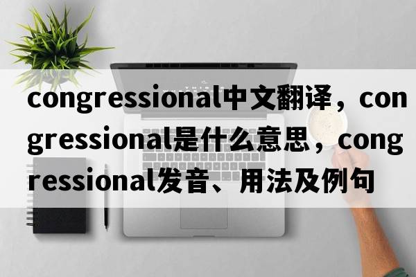 congressional中文翻譯，congressional是什么意思，congressional發(fā)音、用法及例句