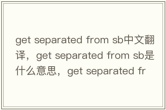 get separated from sb中文翻譯，get separated from sb是什么意思，get separated from sb發(fā)音、用法及例句